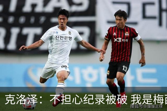 克洛泽：不担心纪录被破 我是梅西的超级粉丝 他是天才